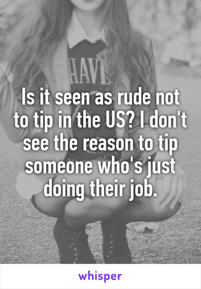 Is it seen as rude not to tip in the US? I don't see the reason to tip someone who's just doing their job.