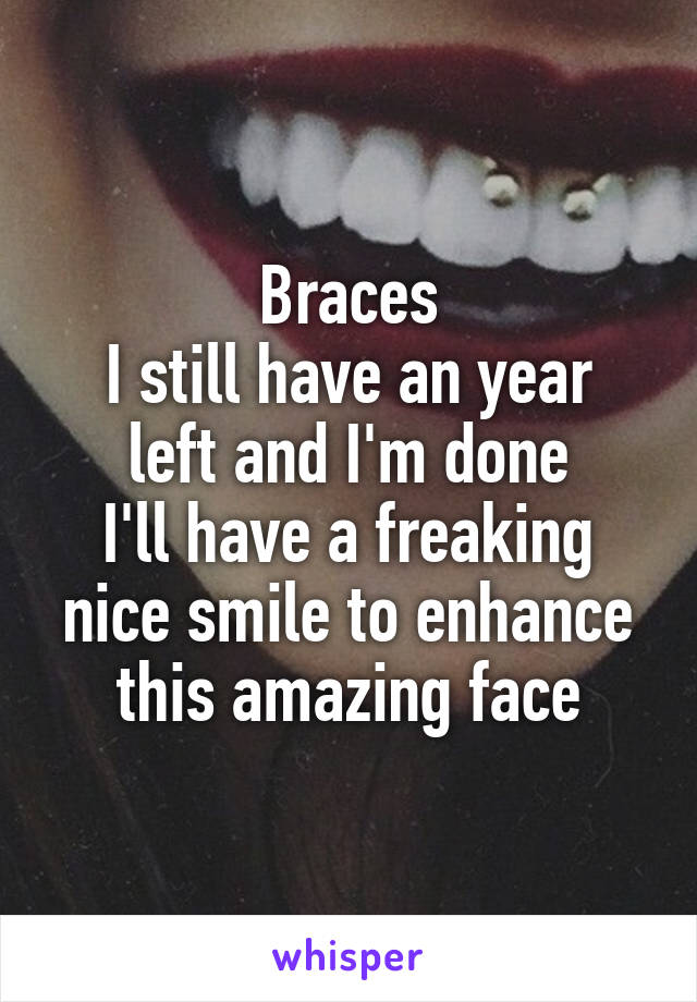 Braces
I still have an year left and I'm done
I'll have a freaking nice smile to enhance this amazing face