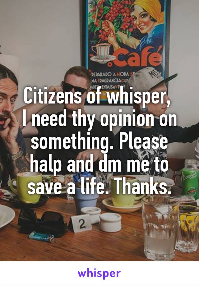 Citizens of whisper, 
I need thy opinion on something. Please halp and dm me to save a life. Thanks.