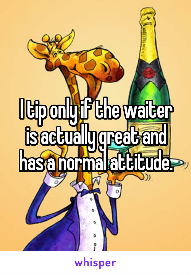 I tip only if the waiter is actually great and has a normal attitude.