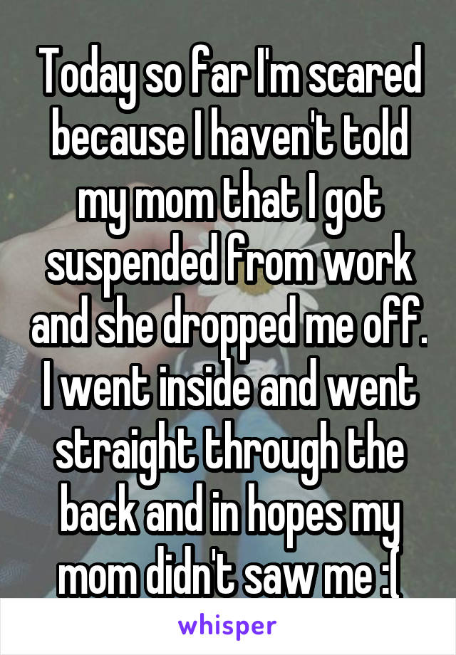 Today so far I'm scared because I haven't told my mom that I got suspended from work and she dropped me off. I went inside and went straight through the back and in hopes my mom didn't saw me :(