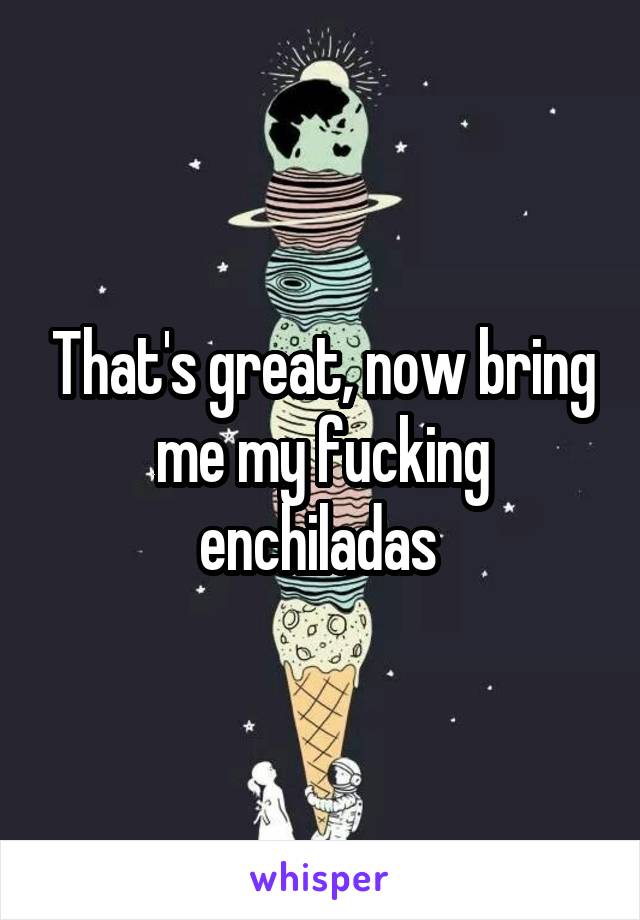 That's great, now bring me my fucking enchiladas 