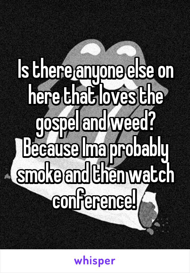 Is there anyone else on here that loves the gospel and weed? Because Ima probably smoke and then watch conference! 