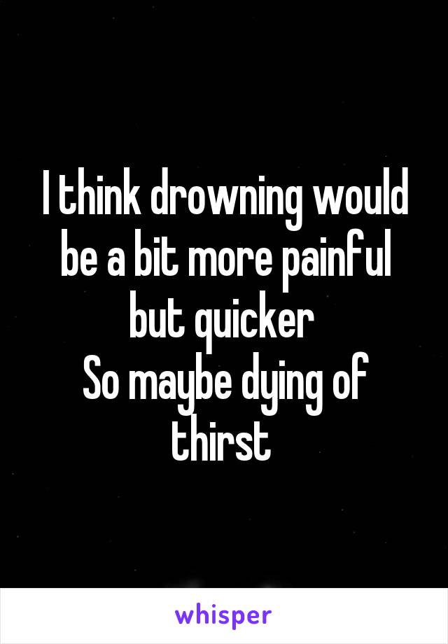 I think drowning would be a bit more painful but quicker 
So maybe dying of thirst 