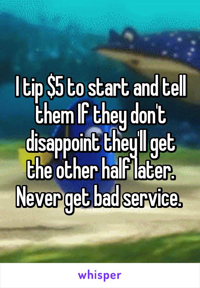 I tip $5 to start and tell them If they don't disappoint they'll get the other half later. Never get bad service. 