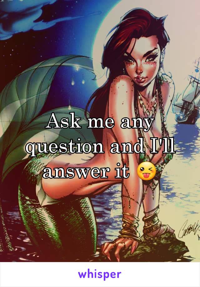 Ask me any question and I'll answer it 😜