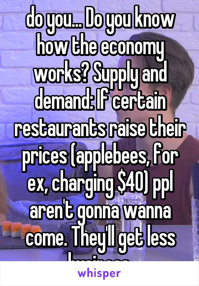 do you... Do you know how the economy works? Supply and demand: If certain restaurants raise their prices (applebees, for ex, charging $40) ppl aren't gonna wanna come. They'll get less business.