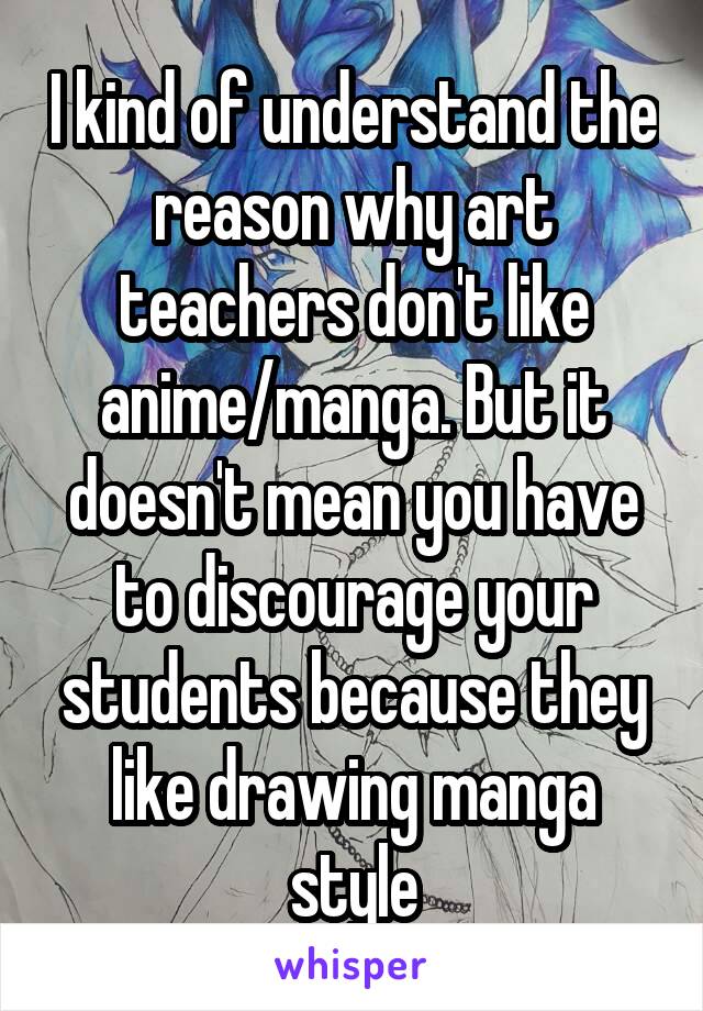 I kind of understand the reason why art teachers don't like anime/manga. But it doesn't mean you have to discourage your students because they like drawing manga style