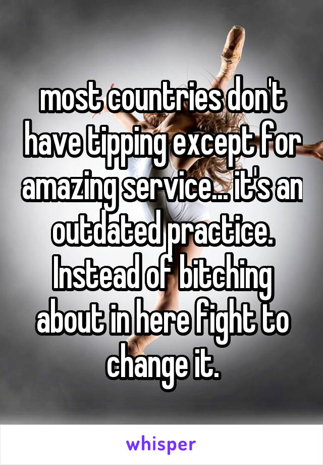 most countries don't have tipping except for amazing service... it's an outdated practice. Instead of bitching about in here fight to change it.