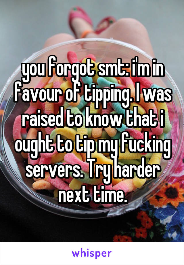 you forgot smt: i'm in favour of tipping. I was raised to know that i ought to tip my fucking servers. Try harder next time.