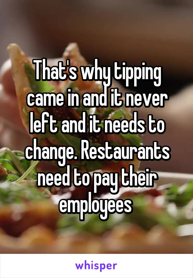 That's why tipping came in and it never left and it needs to change. Restaurants need to pay their employees 