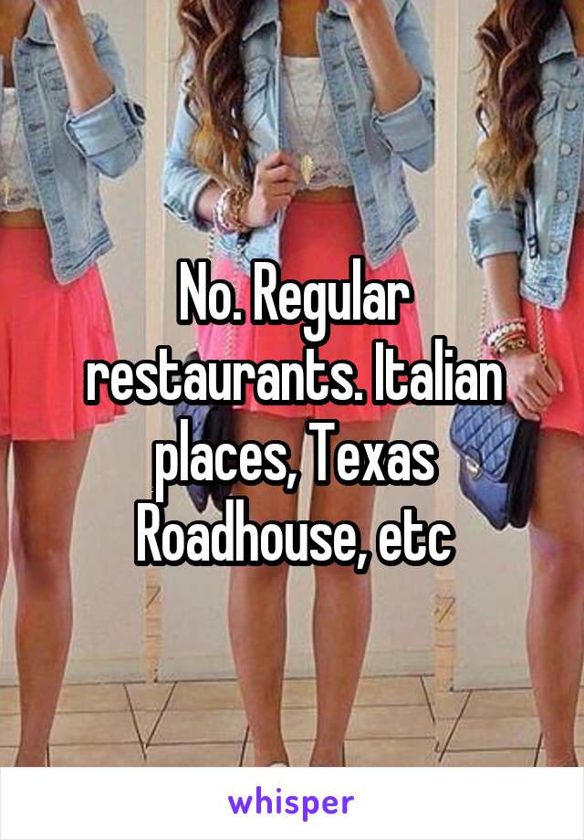 No. Regular restaurants. Italian places, Texas Roadhouse, etc