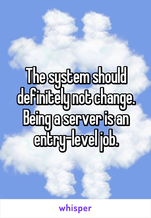 The system should definitely not change. Being a server is an entry-level job.