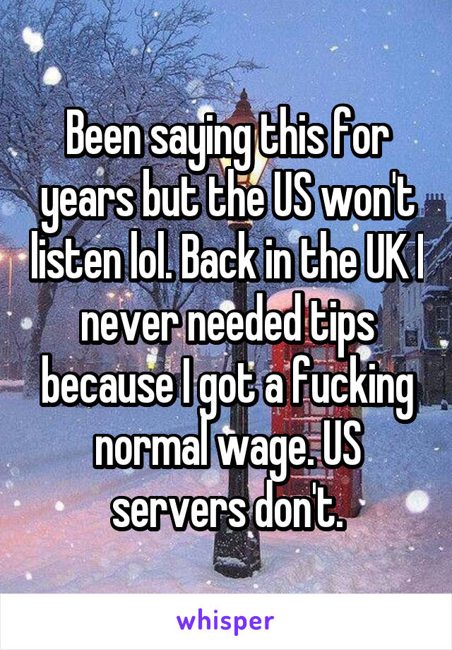 Been saying this for years but the US won't listen lol. Back in the UK I never needed tips because I got a fucking normal wage. US servers don't.