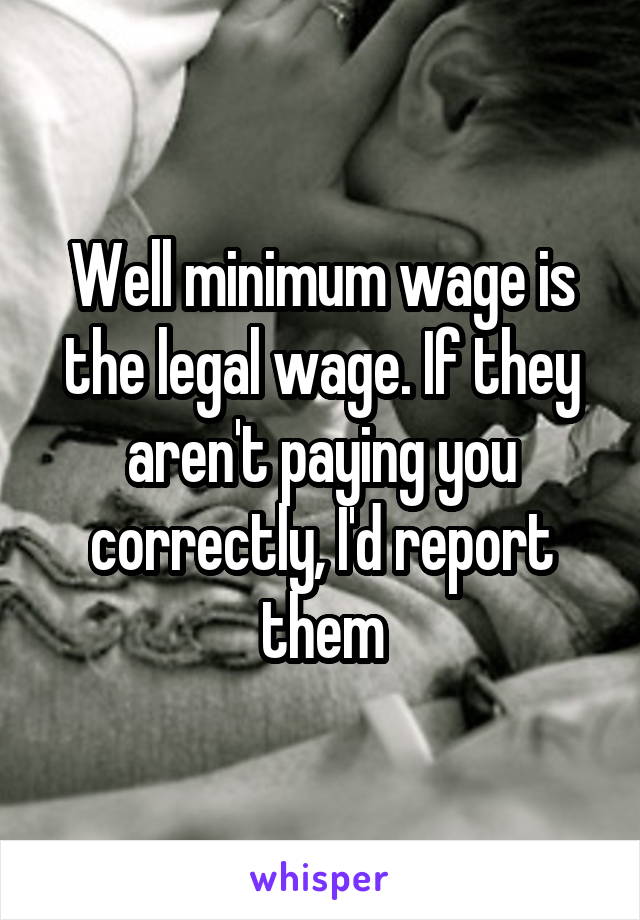 Well minimum wage is the legal wage. If they aren't paying you correctly, I'd report them