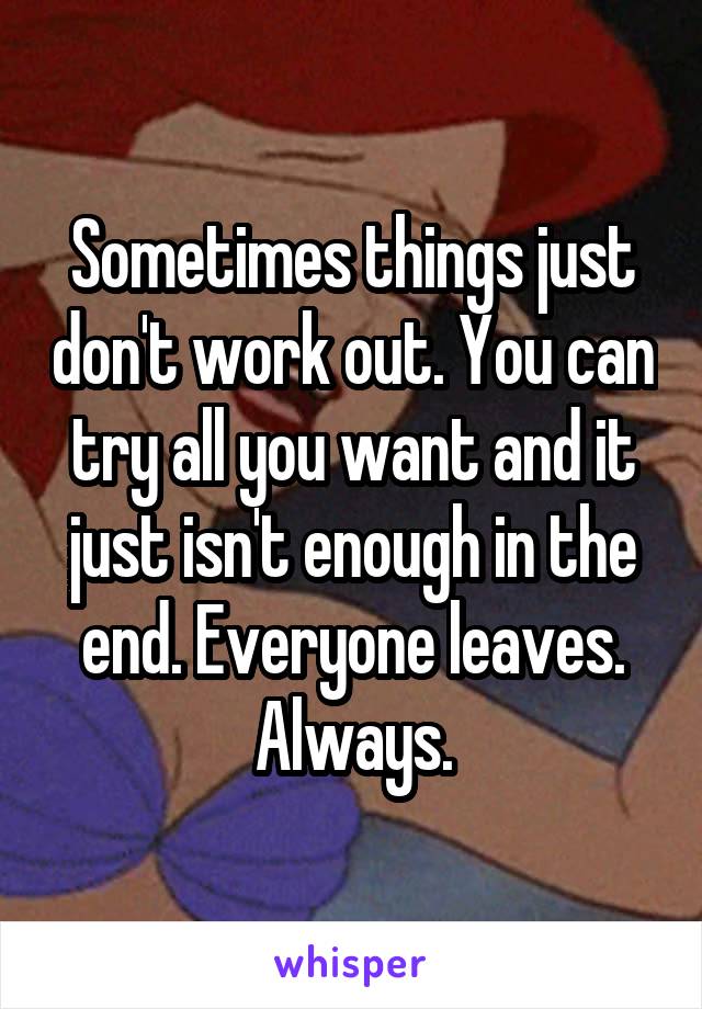 Sometimes things just don't work out. You can try all you want and it just isn't enough in the end. Everyone leaves. Always.