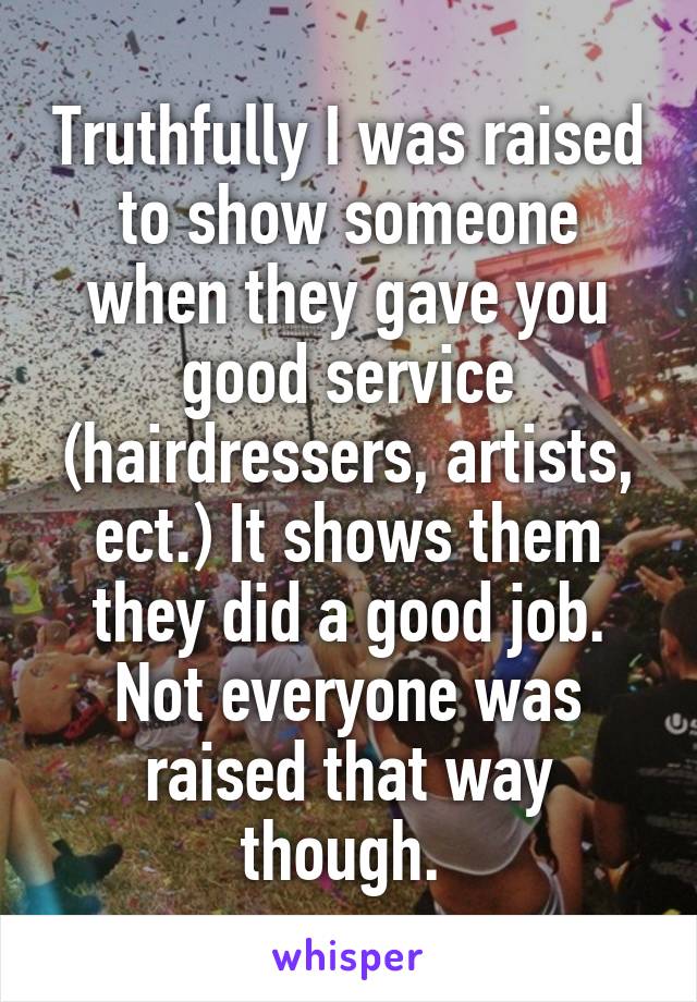 Truthfully I was raised to show someone when they gave you good service (hairdressers, artists, ect.) It shows them they did a good job. Not everyone was raised that way though. 