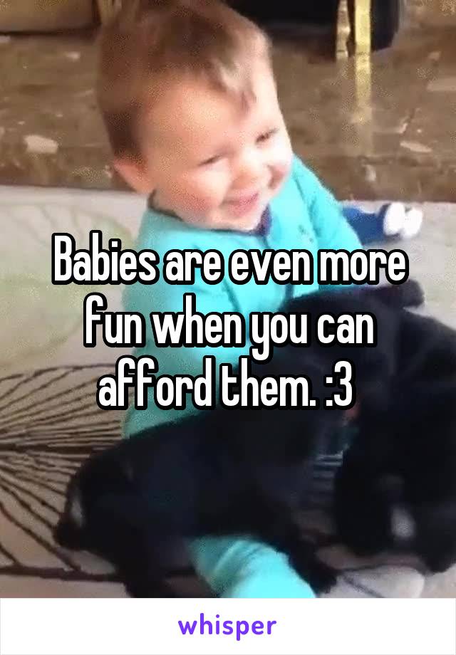 Babies are even more fun when you can afford them. :3 