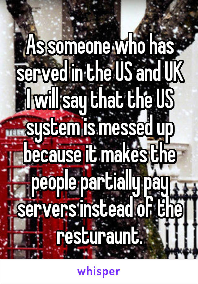 As someone who has served in the US and UK I will say that the US system is messed up because it makes the people partially pay servers instead of the resturaunt.