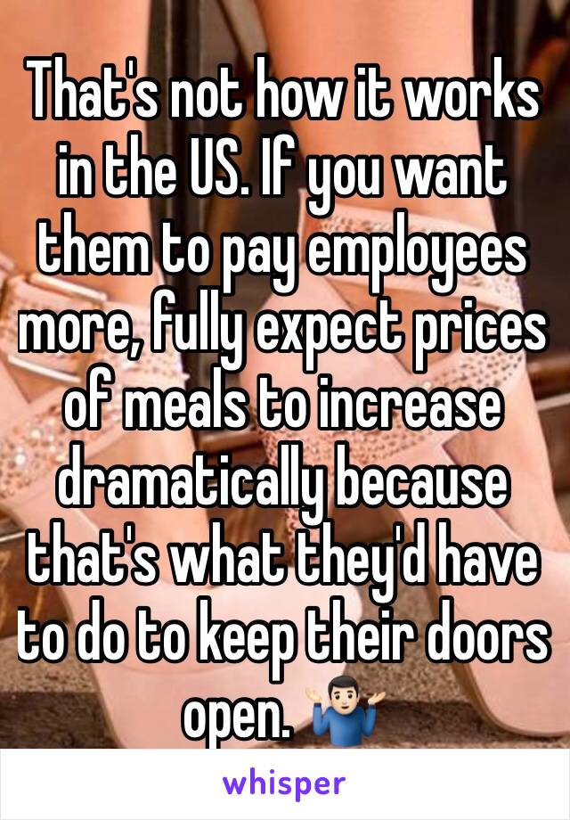 That's not how it works in the US. If you want them to pay employees more, fully expect prices of meals to increase dramatically because that's what they'd have to do to keep their doors open. 🤷🏻‍♂️