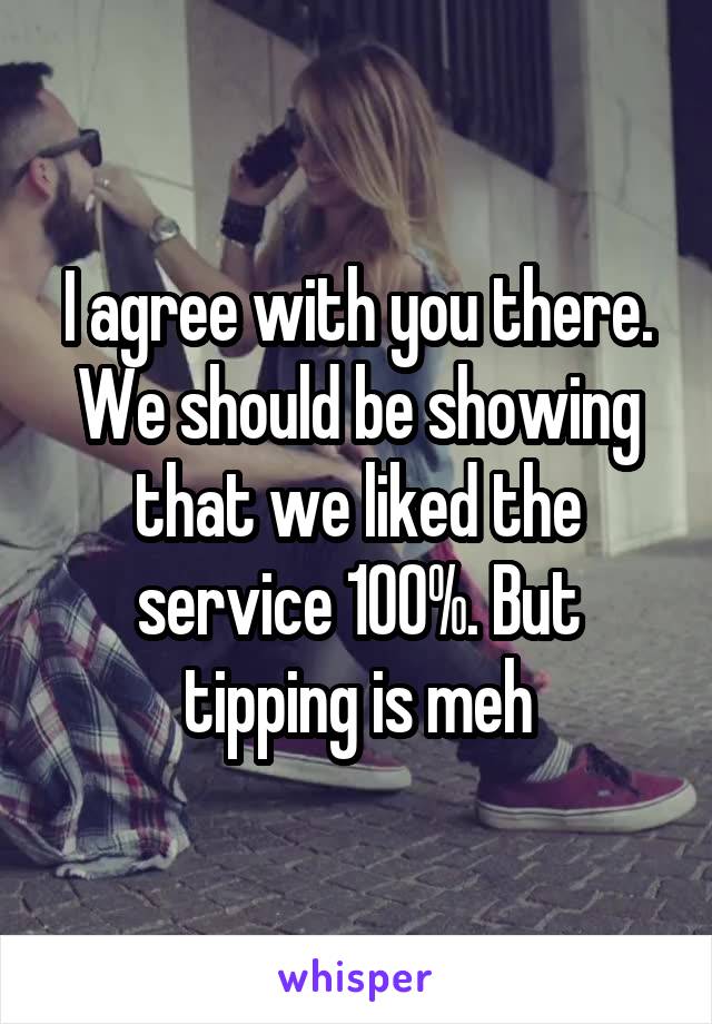 I agree with you there. We should be showing that we liked the service 100%. But tipping is meh