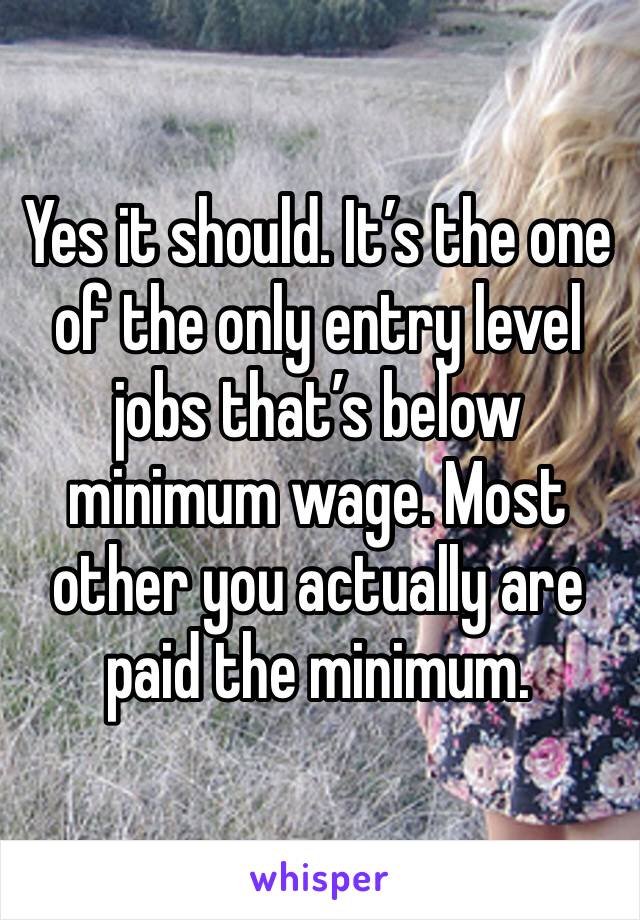 Yes it should. It’s the one of the only entry level jobs that’s below minimum wage. Most other you actually are paid the minimum. 