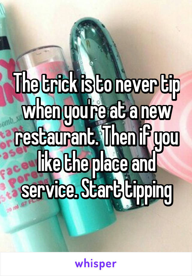 The trick is to never tip when you're at a new restaurant. Then if you like the place and service. Start tipping