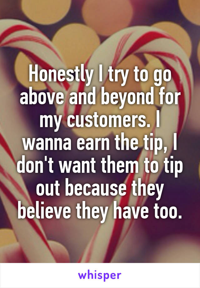 Honestly I try to go above and beyond for my customers. I wanna earn the tip, I don't want them to tip out because they believe they have too.