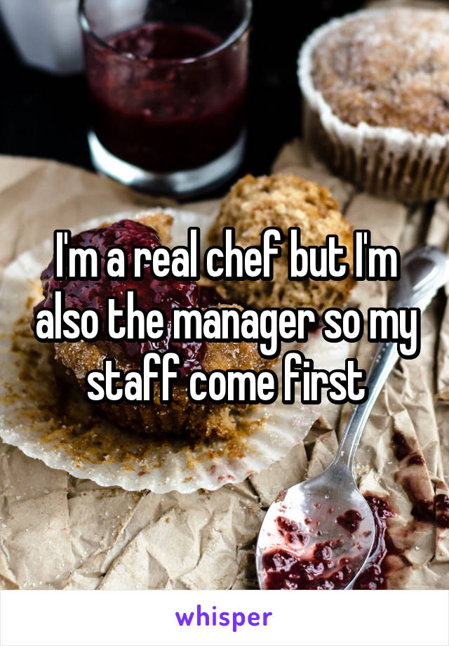 I'm a real chef but I'm also the manager so my staff come first