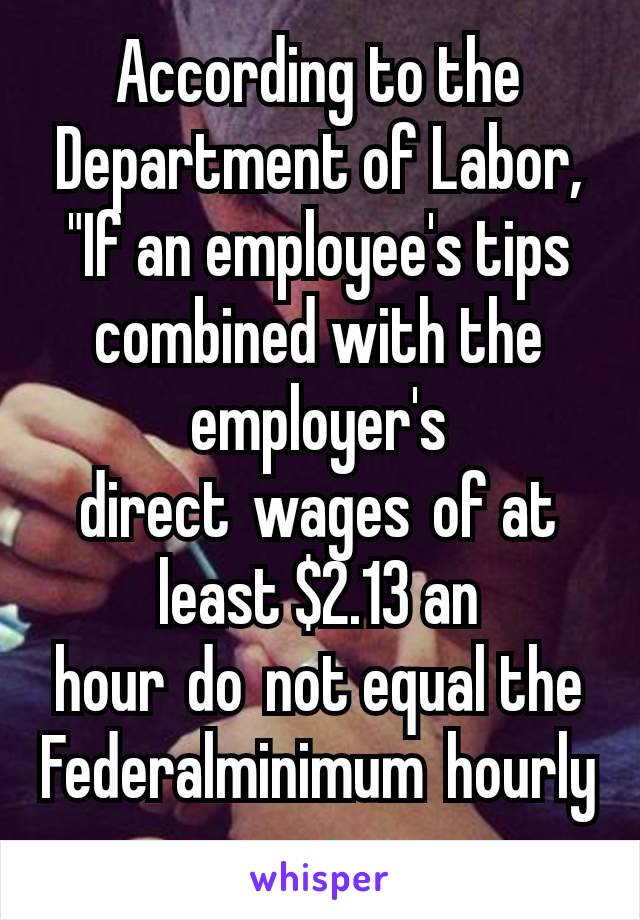 According to the Department of Labor, "If an employee's tips combined with the employer's direct wages of at least $2.13 an hour do not equal the Federalminimum hourly wage...