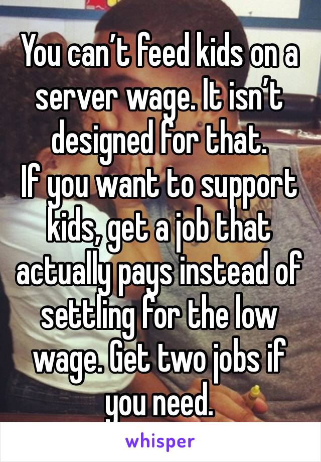 You can’t feed kids on a server wage. It isn’t designed for that.
If you want to support kids, get a job that actually pays instead of settling for the low wage. Get two jobs if you need.