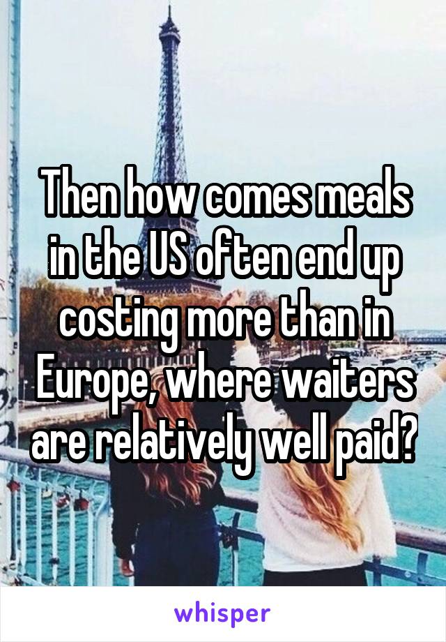 Then how comes meals in the US often end up costing more than in Europe, where waiters are relatively well paid?