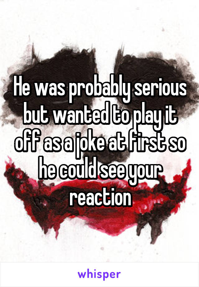 He was probably serious but wanted to play it off as a joke at first so he could see your reaction