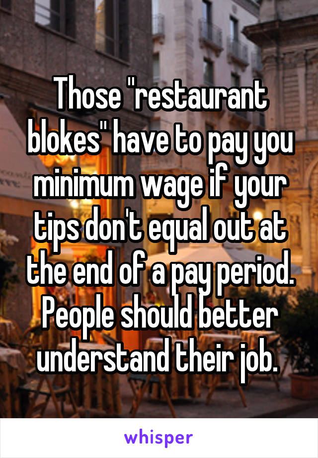 Those "restaurant blokes" have to pay you minimum wage if your tips don't equal out at the end of a pay period. People should better understand their job. 