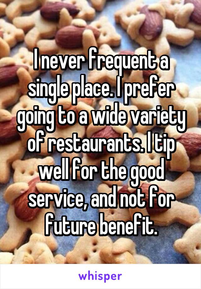 I never frequent a single place. I prefer going to a wide variety of restaurants. I tip well for the good service, and not for future benefit.