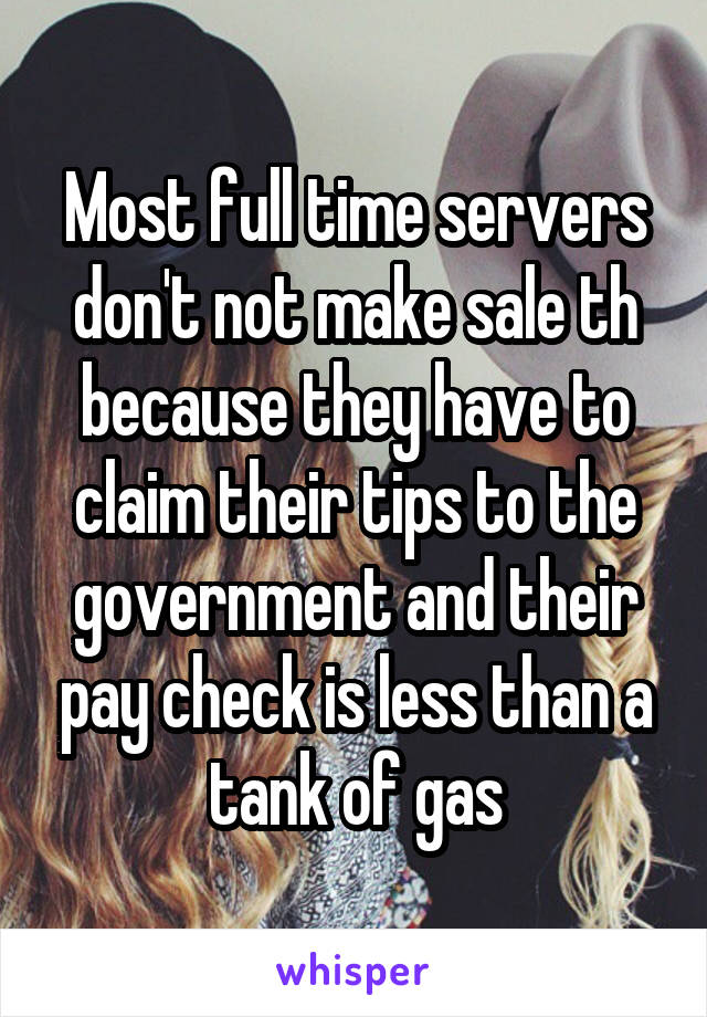 Most full time servers don't not make sale th because they have to claim their tips to the government and their pay check is less than a tank of gas