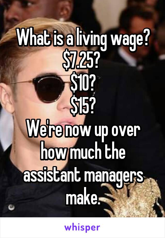 What is a living wage?
$7.25? 
$10?
$15?
We're now up over how much the assistant managers make.