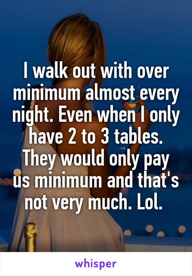 I walk out with over minimum almost every night. Even when I only have 2 to 3 tables. They would only pay us minimum and that's not very much. Lol. 