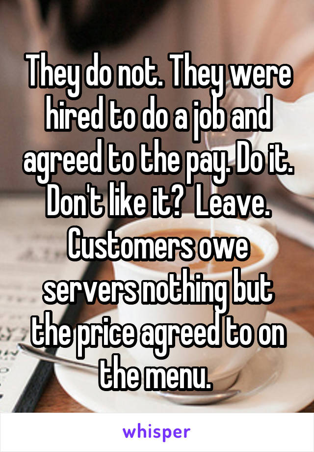 They do not. They were hired to do a job and agreed to the pay. Do it. Don't like it?  Leave. Customers owe servers nothing but the price agreed to on the menu. 