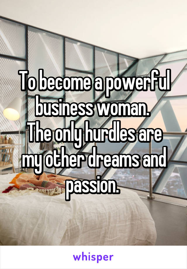 To become a powerful business woman. 
The only hurdles are my other dreams and passion. 