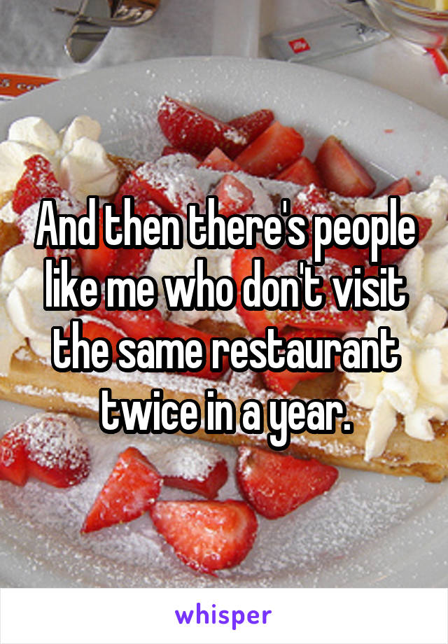 And then there's people like me who don't visit the same restaurant twice in a year.