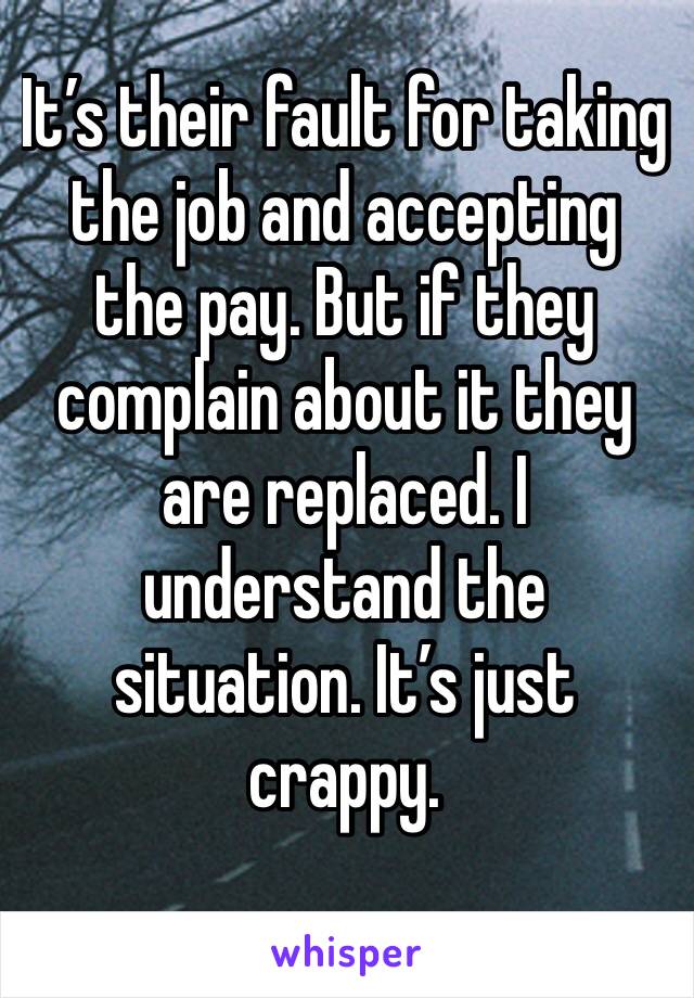 It’s their fault for taking the job and accepting the pay. But if they complain about it they are replaced. I understand the situation. It’s just crappy. 