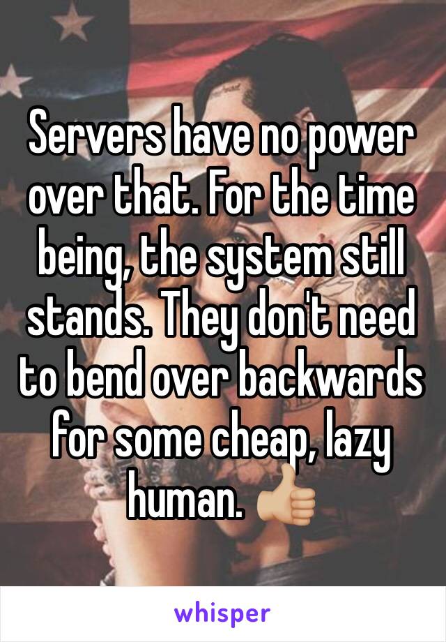 Servers have no power over that. For the time being, the system still stands. They don't need to bend over backwards for some cheap, lazy human. 👍🏼