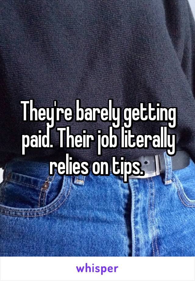 They're barely getting paid. Their job literally relies on tips. 