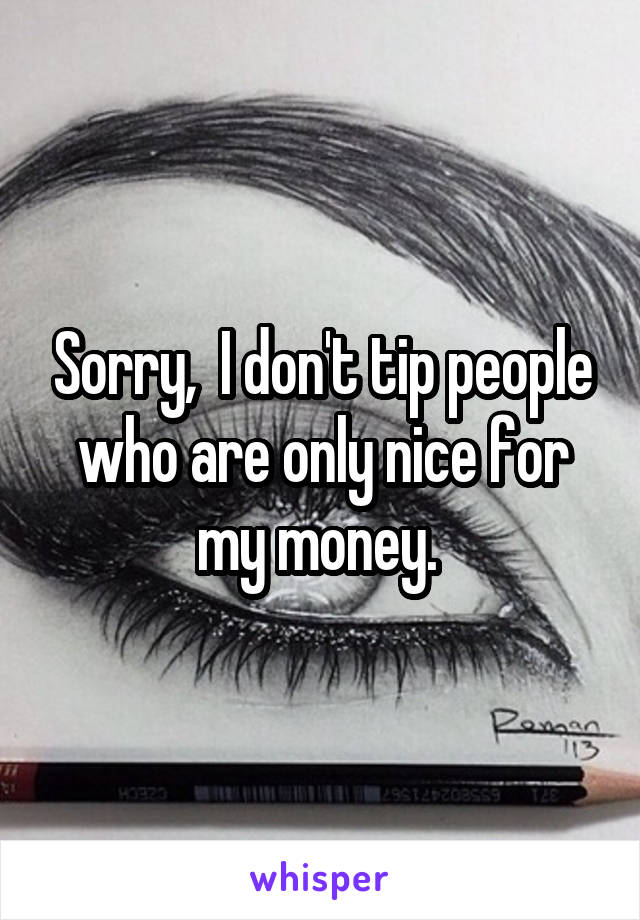 Sorry,  I don't tip people who are only nice for my money. 