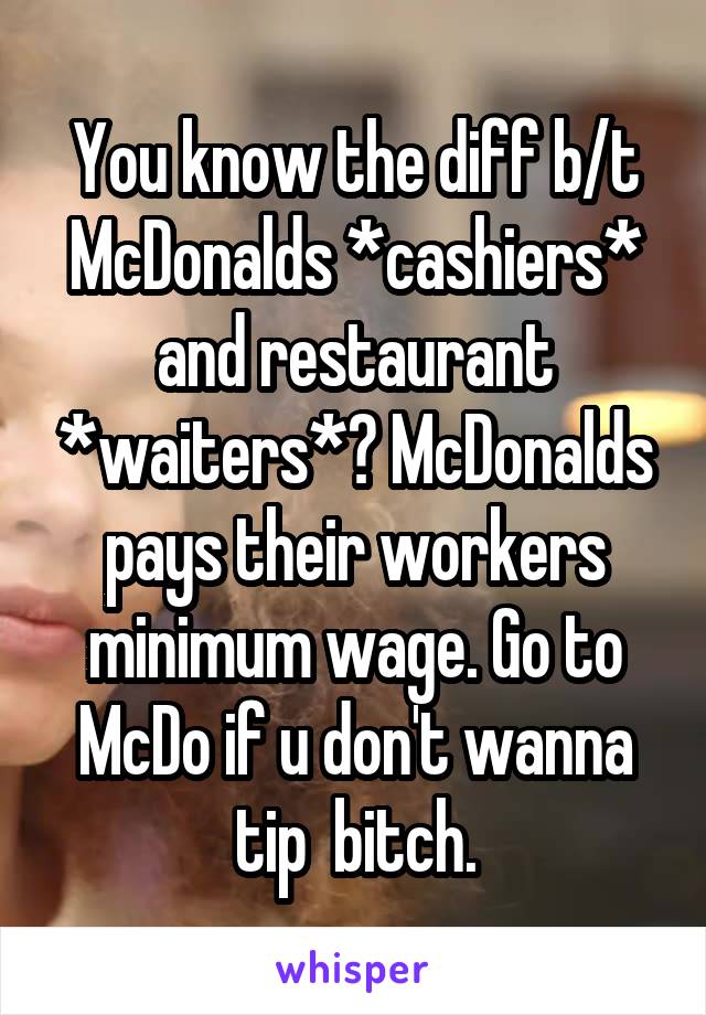 You know the diff b/t McDonalds *cashiers* and restaurant *waiters*? McDonalds pays their workers minimum wage. Go to McDo if u don't wanna tip  bitch.