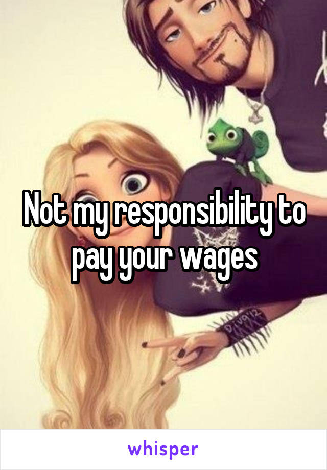 Not my responsibility to pay your wages