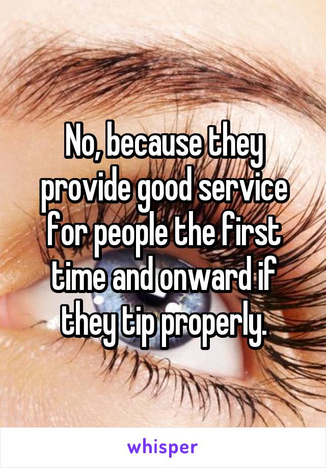 No, because they provide good service for people the first time and onward if they tip properly.