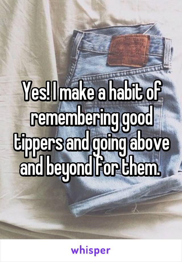 Yes! I make a habit of remembering good tippers and going above and beyond for them. 