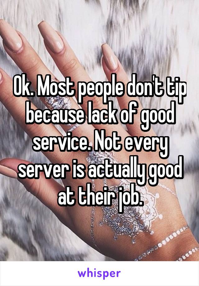 Ok. Most people don't tip because lack of good service. Not every server is actually good at their job.